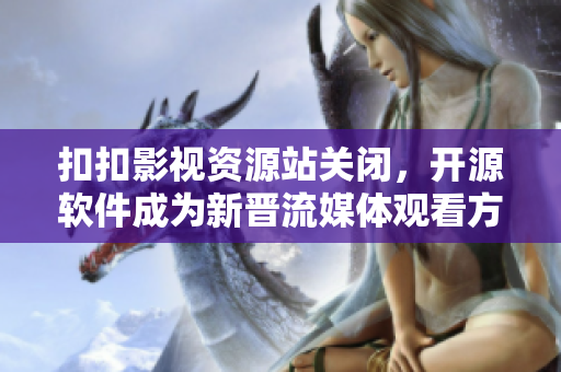 扣扣影視資源站關閉，開源軟件成為新晉流媒體觀看方式
