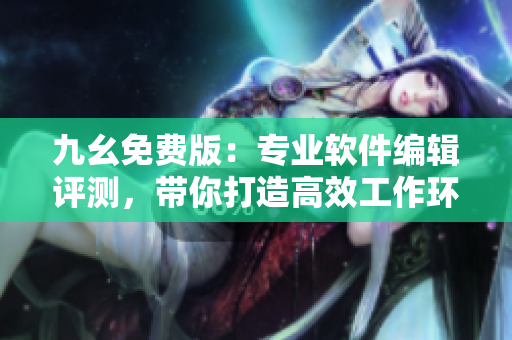 九幺免費(fèi)版：專業(yè)軟件編輯評(píng)測(cè)，帶你打造高效工作環(huán)境