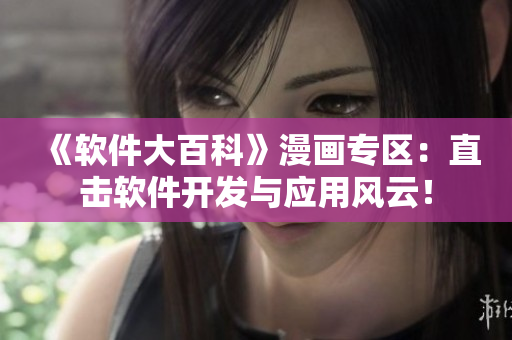 《軟件大百科》漫畫專區(qū)：直擊軟件開發(fā)與應(yīng)用風(fēng)云！