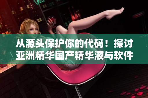 從源頭保護你的代碼！探討亞洲精華國產(chǎn)精華液與軟件保養(yǎng)的共同點