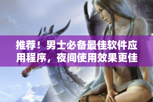 推薦！男士必備最佳軟件應(yīng)用程序，夜間使用效果更佳