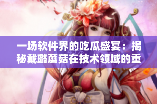 一場軟件界的吃瓜盛宴：揭秘戴璐蘑菇在技術(shù)領(lǐng)域的重大突破