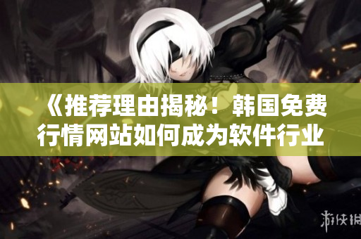 《推薦理由揭秘！韓國(guó)免費(fèi)行情網(wǎng)站如何成為軟件行業(yè)小眾圈中的明珠》