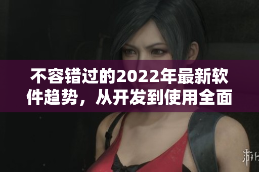 不容錯(cuò)過的2022年最新軟件趨勢(shì)，從開發(fā)到使用全面解析
