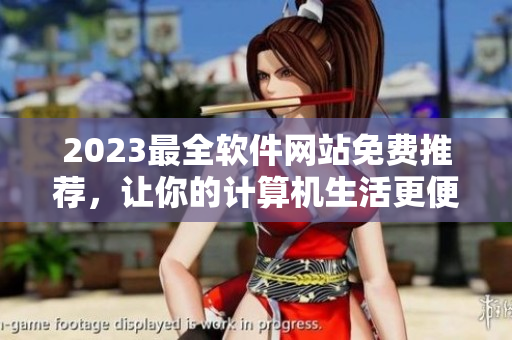 2023最全軟件網(wǎng)站免費(fèi)推薦，讓你的計(jì)算機(jī)生活更便捷