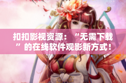 扣扣影視資源：“無需下載”的在線軟件觀影新方式！