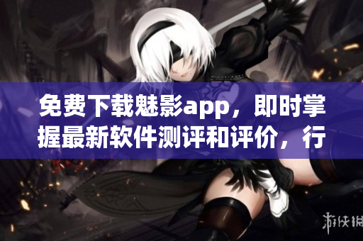 免費(fèi)下載魅影app，即時(shí)掌握最新軟件測(cè)評(píng)和評(píng)價(jià)，行業(yè)資訊全球同步更新！
