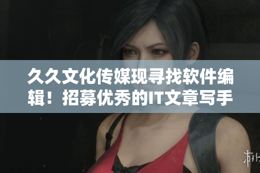 久久文化傳媒現(xiàn)尋找軟件編輯！招募優(yōu)秀的IT文章寫手加入我們！