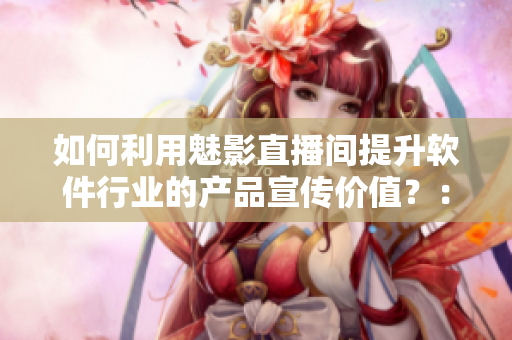 如何利用魅影直播間提升軟件行業(yè)的產(chǎn)品宣傳價值？：一項對軟件實(shí)用性的探討