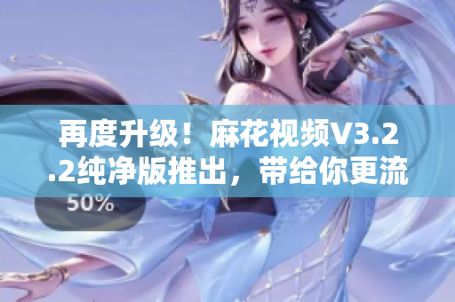 再度升級！麻花視頻V3.2.2純凈版推出，帶給你更流暢的軟件使用體驗