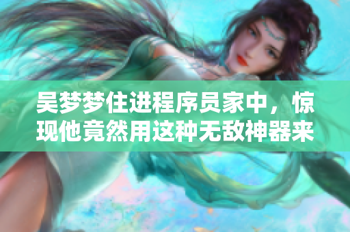 吳夢夢住進(jìn)程序員家中，驚現(xiàn)他竟然用這種無敵神器來洗澡！