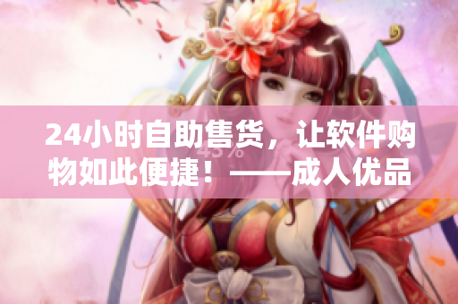 24小時(shí)自助售貨，讓軟件購(gòu)物如此便捷！——成人優(yōu)品售貨店軟件購(gòu)物新體驗(yàn)