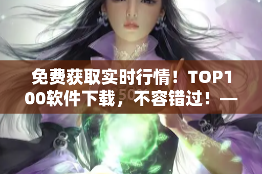 免費(fèi)獲取實(shí)時(shí)行情！TOP100軟件下載，不容錯(cuò)過(guò)！——軟件行情解析