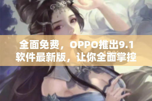 全面免費(fèi)，OPPO推出9.1軟件最新版，讓你全面掌控智能手機(jī)