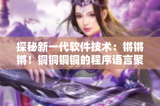 探秘新一代軟件技術(shù)：鏘鏘鏘！銅銅銅銅的程序語(yǔ)言聚焦