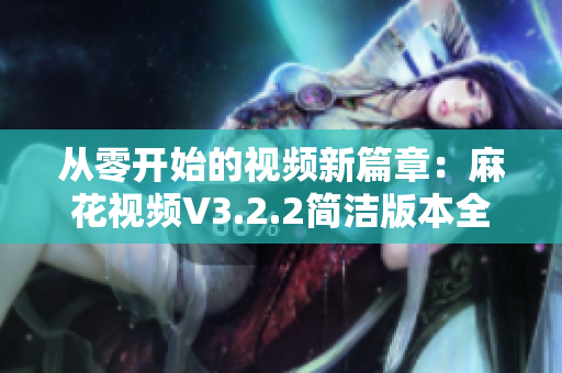 從零開始的視頻新篇章：麻花視頻V3.2.2簡(jiǎn)潔版本全新發(fā)布