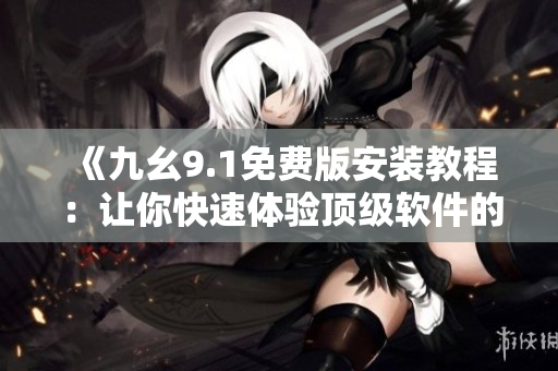 《九幺9.1免費(fèi)版安裝教程：讓你快速體驗(yàn)頂級(jí)軟件的魅力》