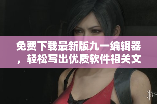 免費下載最新版九一編輯器，輕松寫出優(yōu)質(zhì)軟件相關(guān)文章