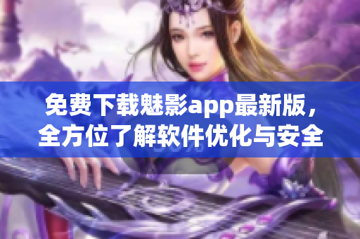 免費下載魅影app最新版，全方位了解軟件優(yōu)化與安全攻防！