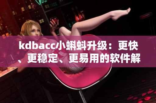 kdbacc小蝌蚪升級：更快、更穩(wěn)定、更易用的軟件解決方案