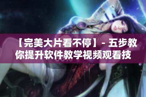 【完美大片看不?！? 五步教你提升軟件教學(xué)視頻觀看技巧