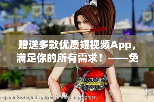 贈(zèng)送多款優(yōu)質(zhì)短視頻App，滿足你的所有需求！——免費(fèi)軟件推薦