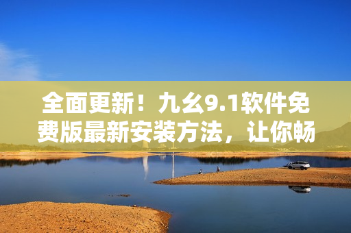 全面更新！九幺9.1軟件免費版最新安裝方法，讓你暢享軟件新功能