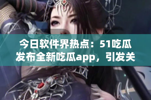 今日軟件界熱點：51吃瓜發(fā)布全新吃瓜app，引發(fā)關(guān)注！