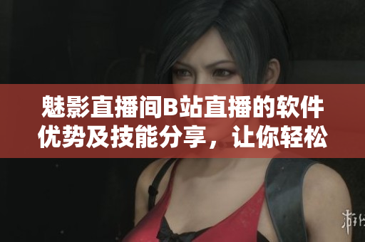 魅影直播間B站直播的軟件優(yōu)勢及技能分享，讓你輕松進階直播達人！