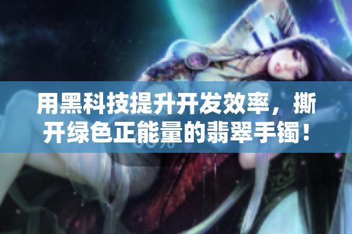 用黑科技提升開發(fā)效率，撕開綠色正能量的翡翠手鐲！