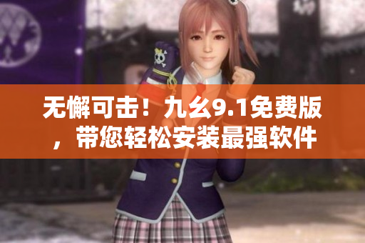 無(wú)懈可擊！九幺9.1免費(fèi)版，帶您輕松安裝最強(qiáng)軟件