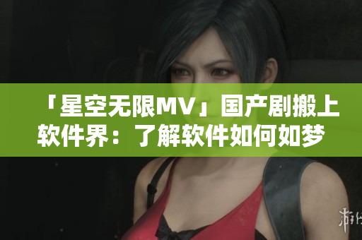 「星空無限MV」國產(chǎn)劇搬上軟件界：了解軟件如何如夢似幻拍出視覺大片！