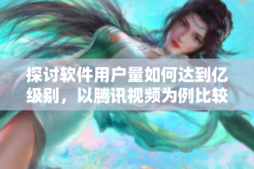 探討軟件用戶量如何達(dá)到億級別，以騰訊視頻為例比較其與其他平臺(tái)之間的差異