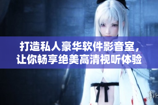 打造私人豪華軟件影音室，讓你暢享絕美高清視聽體驗！