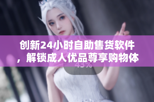 創(chuàng)新24小時自助售貨軟件，解鎖成人優(yōu)品尊享購物體驗