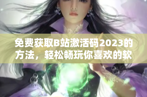 免費(fèi)獲取B站激活碼2023的方法，輕松暢玩你喜歡的軟件