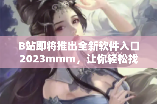 B站即將推出全新軟件入口2023mmm，讓你輕松找到最優(yōu)秀的軟件資源
