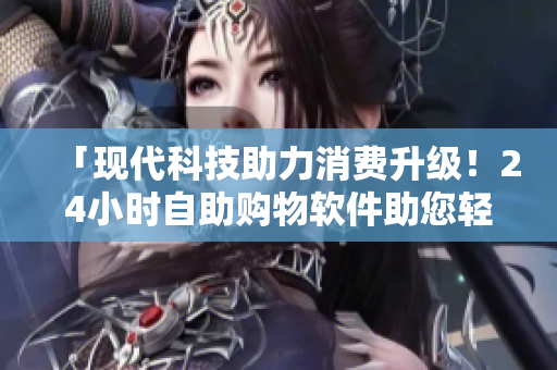「現(xiàn)代科技助力消費(fèi)升級(jí)！24小時(shí)自助購物軟件助您輕松購物」