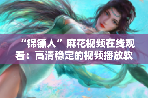 “錦鏢人”麻花視頻在線觀看：高清穩(wěn)定的視頻播放軟件專業(yè)推薦！