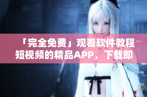 「完全免費」觀看軟件教程短視頻的精品APP，下載即可掌握編程技能！