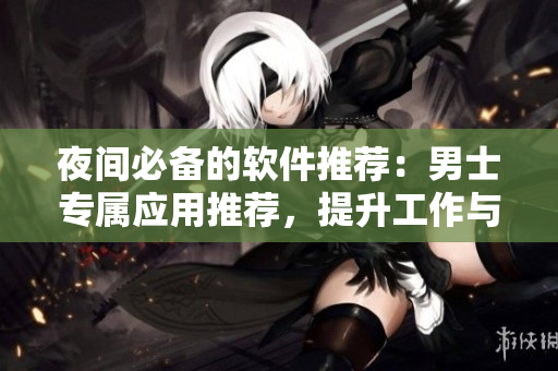 夜間必備的軟件推薦：男士專(zhuān)屬應(yīng)用推薦，提升工作與娛樂(lè)效率