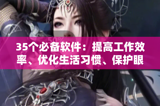 35個(gè)必備軟件：提高工作效率、優(yōu)化生活習(xí)慣、保護(hù)眼睛健康