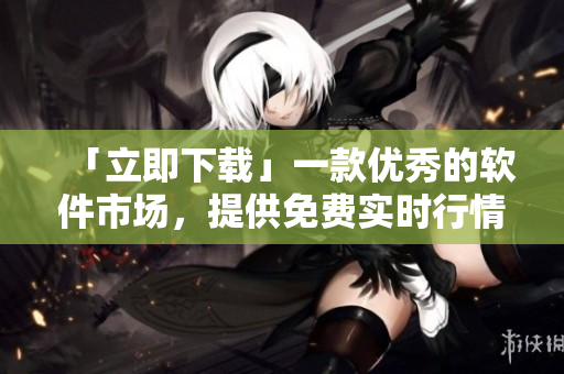「立即下載」一款優(yōu)秀的軟件市場，提供免費(fèi)實(shí)時(shí)行情信息服務(wù)的APP