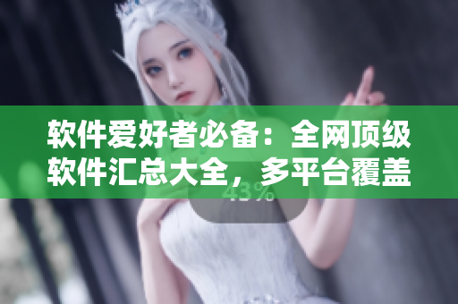 軟件愛好者必備：全網頂級軟件匯總大全，多平臺覆蓋，絕對實用！