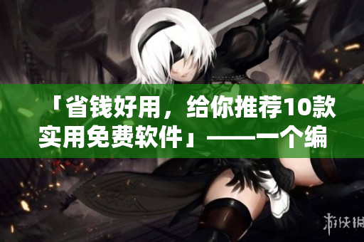 「省錢好用，給你推薦10款實(shí)用免費(fèi)軟件」——一個編輯的推薦