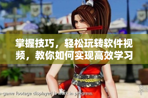 掌握技巧，輕松玩轉(zhuǎn)軟件視頻，教你如何實(shí)現(xiàn)高效學(xué)習(xí)！