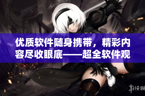 優(yōu)質(zhì)軟件隨身攜帶，精彩內(nèi)容盡收眼底——超全軟件觀看平臺(tái)推薦