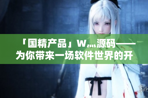 「國精產(chǎn)品」W灬源碼——為你帶來一場軟件世界的開發(fā)大賞! 「國精產(chǎn)品」W灬源碼——為你帶來一場軟件世界的開發(fā)大賞!