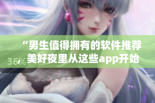 “男生值得擁有的軟件推薦，美好夜里從這些app開始！”