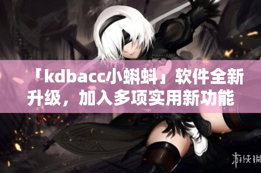 「kdbacc小蝌蚪」軟件全新升級，加入多項(xiàng)實(shí)用新功能